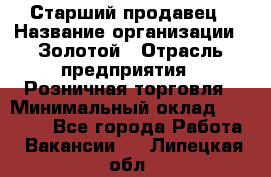 Старший продавец › Название организации ­ Золотой › Отрасль предприятия ­ Розничная торговля › Минимальный оклад ­ 35 000 - Все города Работа » Вакансии   . Липецкая обл.